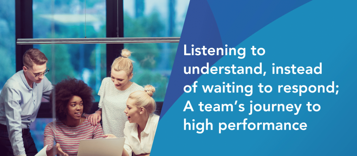 Listening to understand, instead of waiting to respond; A team’s journey to high performance